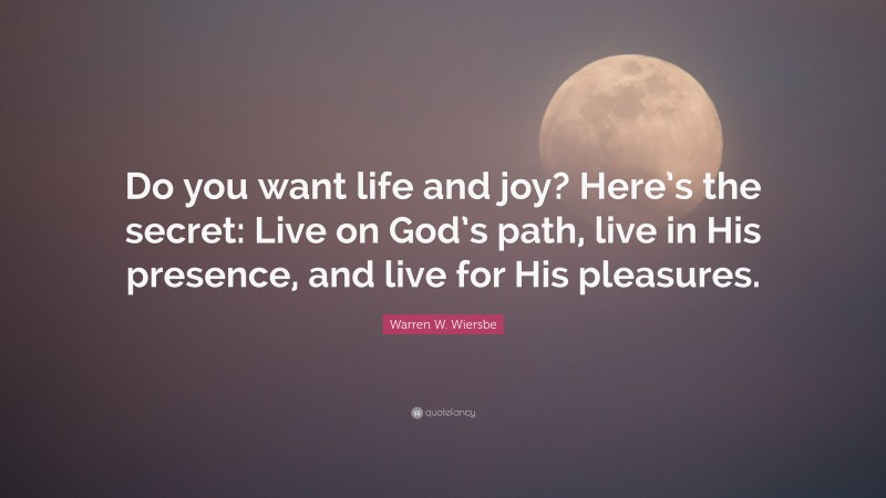 Warren W. Wiersbe Quote: “Do you want life and joy? Here’s the secret: Live on God’s path, live in His presence, and live for His pleasures.”