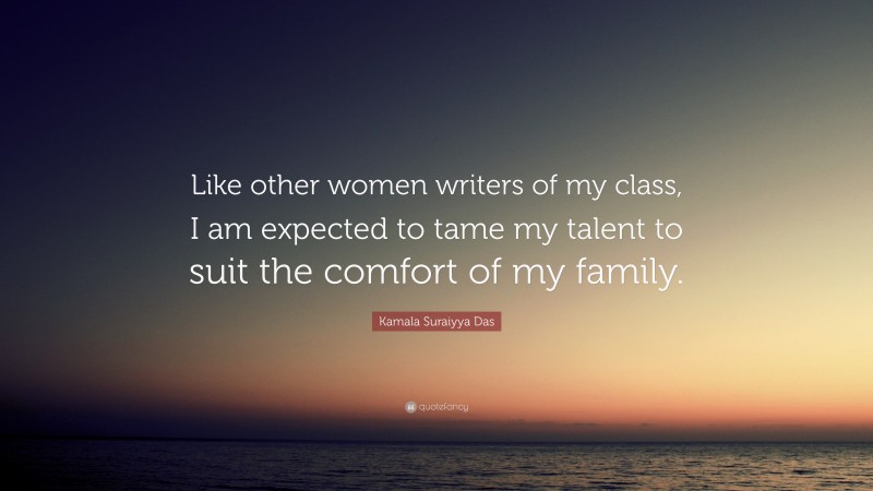 Kamala Suraiyya Das Quote: “Like other women writers of my class, I am expected to tame my talent to suit the comfort of my family.”