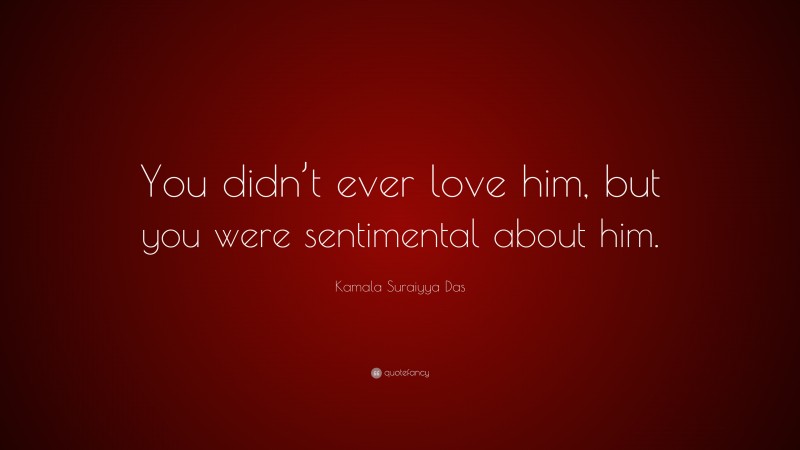 Kamala Suraiyya Das Quote: “You didn’t ever love him, but you were sentimental about him.”