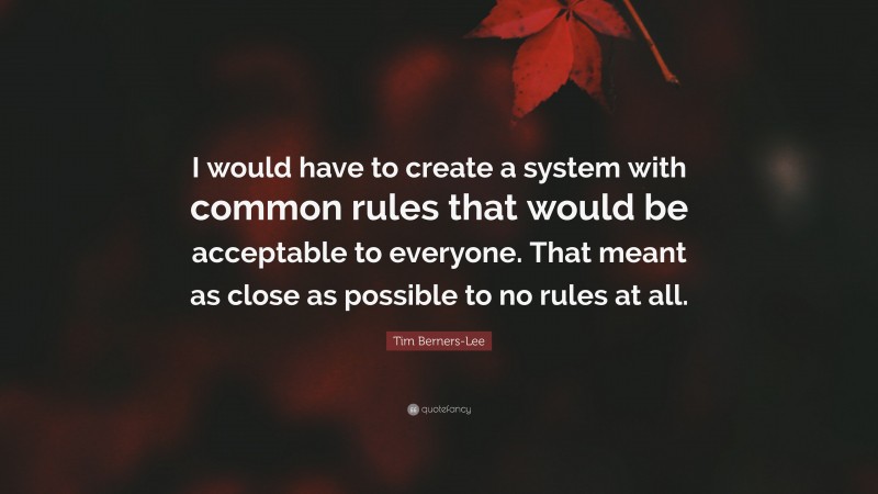 Tim Berners-Lee Quote: “I would have to create a system with common rules that would be acceptable to everyone. That meant as close as possible to no rules at all.”