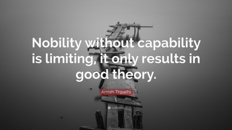 Amish Tripathi Quote: “Nobility without capability is limiting, it only results in good theory.”