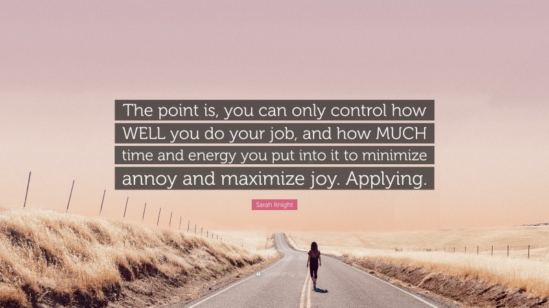 Sarah Knight Quote: “The point is, you can only control how WELL you do your job, and how MUCH time and energy you put into it to minimize annoy and maximize joy. Applying.”