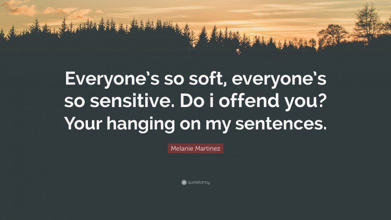 Melanie Martinez Quote: “Everyone’s so soft, everyone’s so sensitive. Do i offend you? Your hanging on my sentences.”