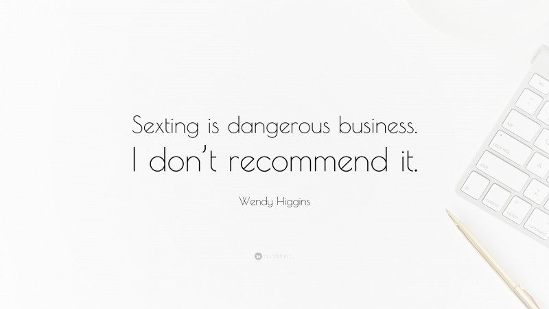 Wendy Higgins Quote: “Sexting is dangerous business. I don’t recommend it.”