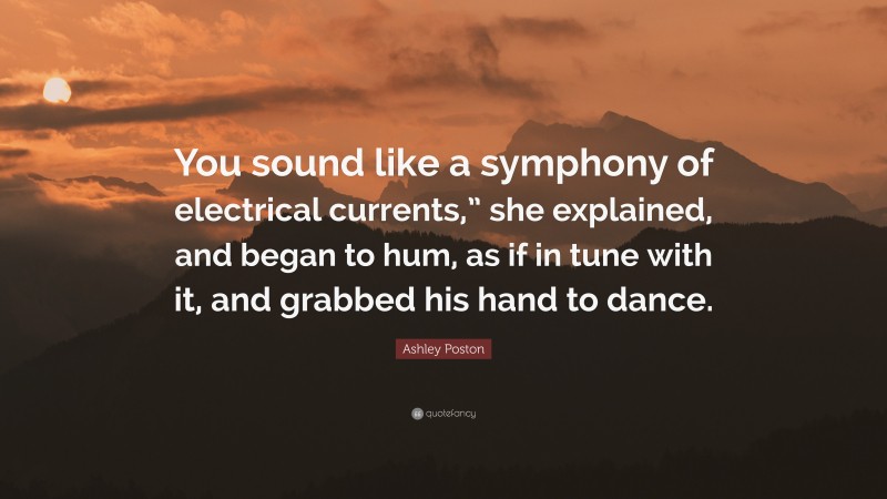 Ashley Poston Quote: “You sound like a symphony of electrical currents,” she explained, and began to hum, as if in tune with it, and grabbed his hand to dance.”