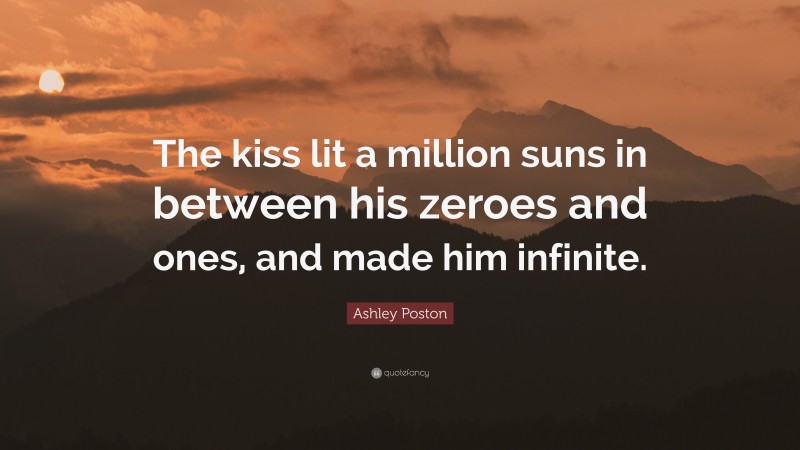 Ashley Poston Quote: “The kiss lit a million suns in between his zeroes and ones, and made him infinite.”