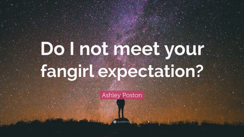 Ashley Poston Quote: “Do I not meet your fangirl expectation?”