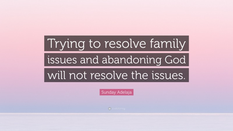 Sunday Adelaja Quote: “Trying to resolve family issues and abandoning God will not resolve the issues.”