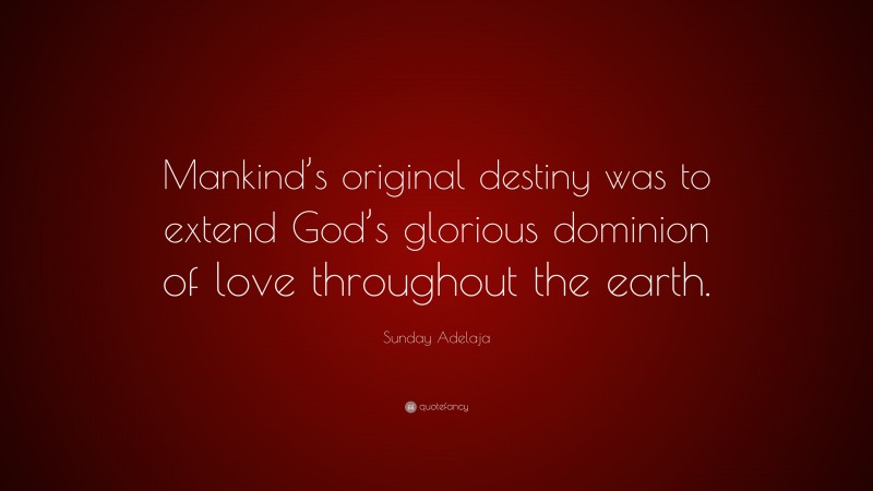 Sunday Adelaja Quote: “Mankind’s original destiny was to extend God’s glorious dominion of love throughout the earth.”