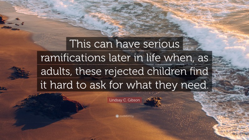 Lindsay C. Gibson Quote: “This can have serious ramifications later in life when, as adults, these rejected children find it hard to ask for what they need.”