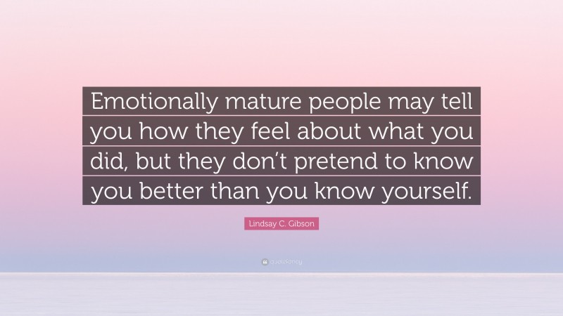 Lindsay C. Gibson Quote: “Emotionally mature people may tell you how they feel about what you did, but they don’t pretend to know you better than you know yourself.”