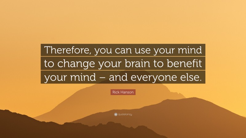 Rick Hanson Quote: “Therefore, you can use your mind to change your brain to benefit your mind – and everyone else.”