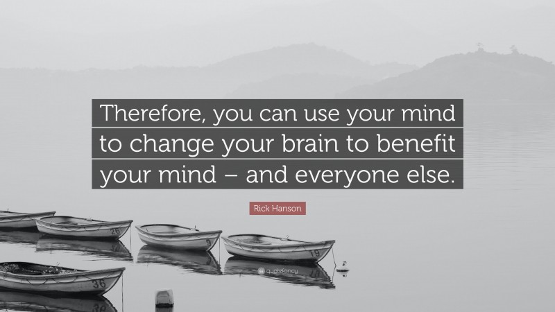 Rick Hanson Quote: “Therefore, you can use your mind to change your brain to benefit your mind – and everyone else.”