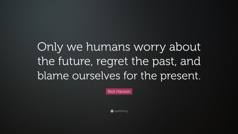 Rick Hanson Quote: “Only we humans worry about the future, regret the past, and blame ourselves for the present.”