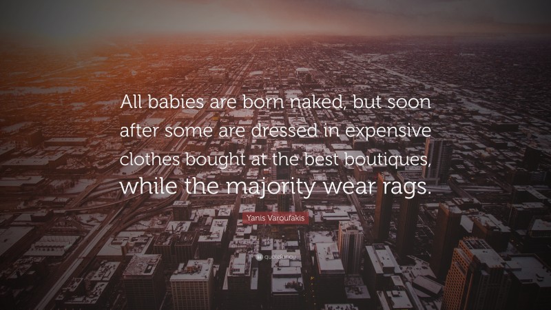 Yanis Varoufakis Quote: “All babies are born naked, but soon after some are dressed in expensive clothes bought at the best boutiques, while the majority wear rags.”