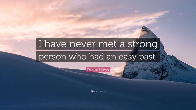 Denise Moran Quote: “I have never met a strong person who had an easy past.”