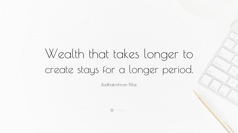 Radhakrishnan Pillai Quote: “Wealth that takes longer to create stays for a longer period.”
