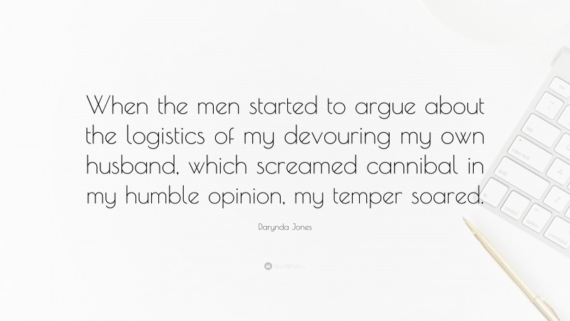 Darynda Jones Quote: “When the men started to argue about the logistics of my devouring my own husband, which screamed cannibal in my humble opinion, my temper soared.”
