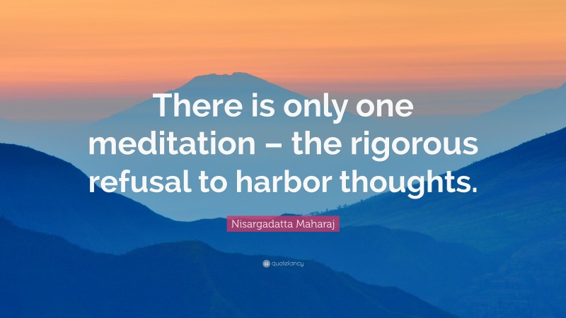 Nisargadatta Maharaj Quote: “There is only one meditation – the rigorous refusal to harbor thoughts.”