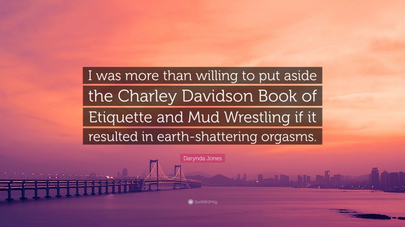 Darynda Jones Quote: “I was more than willing to put aside the Charley Davidson Book of Etiquette and Mud Wrestling if it resulted in earth-shattering orgasms.”