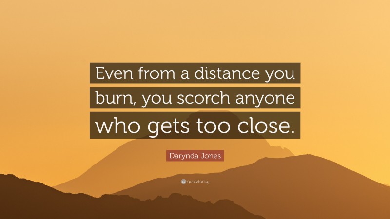 Darynda Jones Quote: “Even from a distance you burn, you scorch anyone who gets too close.”