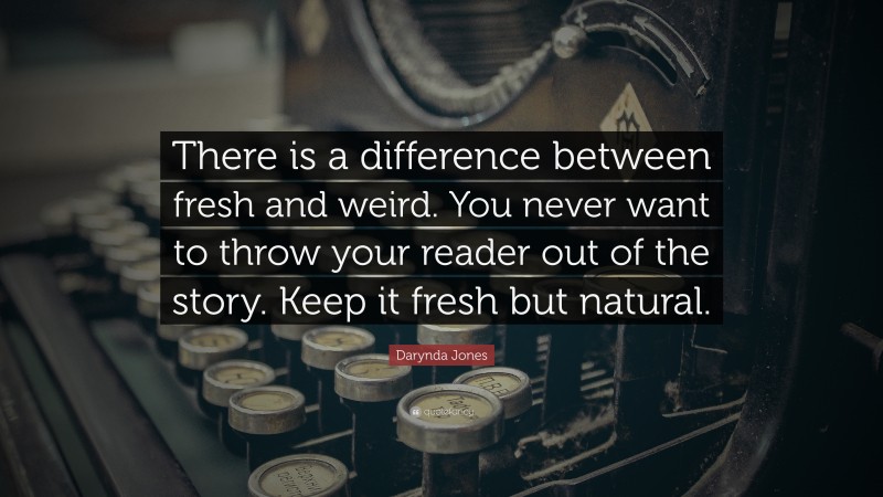 Darynda Jones Quote: “There is a difference between fresh and weird. You never want to throw your reader out of the story. Keep it fresh but natural.”