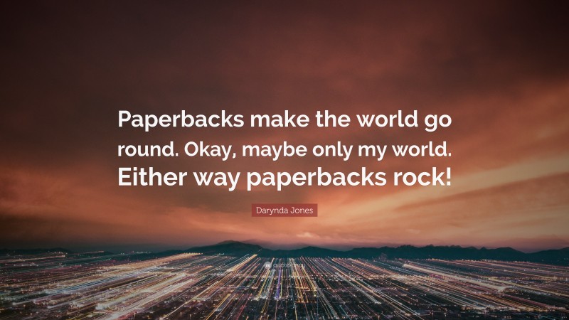 Darynda Jones Quote: “Paperbacks make the world go round. Okay, maybe only my world. Either way paperbacks rock!”