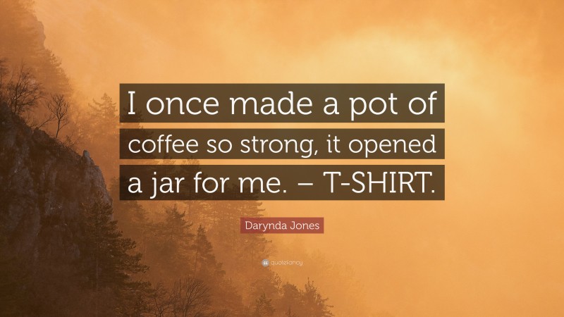 Darynda Jones Quote: “I once made a pot of coffee so strong, it opened a jar for me. – T-SHIRT.”