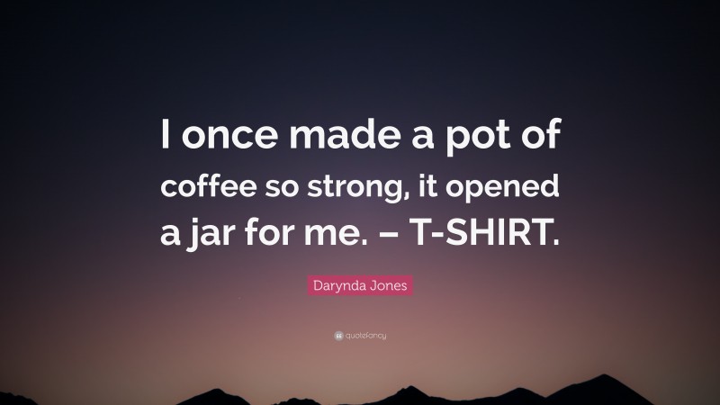 Darynda Jones Quote: “I once made a pot of coffee so strong, it opened a jar for me. – T-SHIRT.”