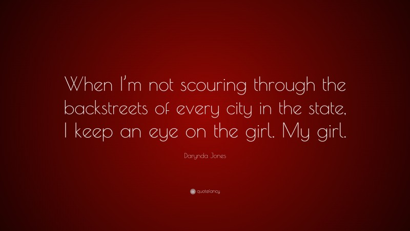 Darynda Jones Quote: “When I’m not scouring through the backstreets of every city in the state, I keep an eye on the girl. My girl.”