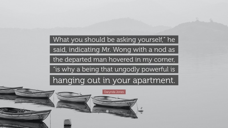 Darynda Jones Quote: “What you should be asking yourself,” he said, indicating Mr. Wong with a nod as the departed man hovered in my corner, “is why a being that ungodly powerful is hanging out in your apartment.”