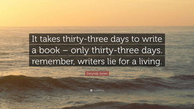 Darynda Jones Quote: “It takes thirty-three days to write a book – only thirty-three days. remember, writers lie for a living.”