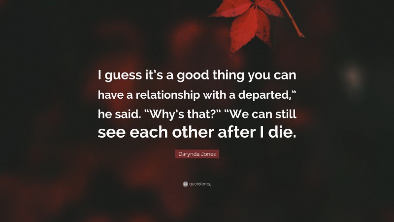 Darynda Jones Quote: “I guess it’s a good thing you can have a relationship with a departed,” he said. “Why’s that?” “We can still see each other after I die.”