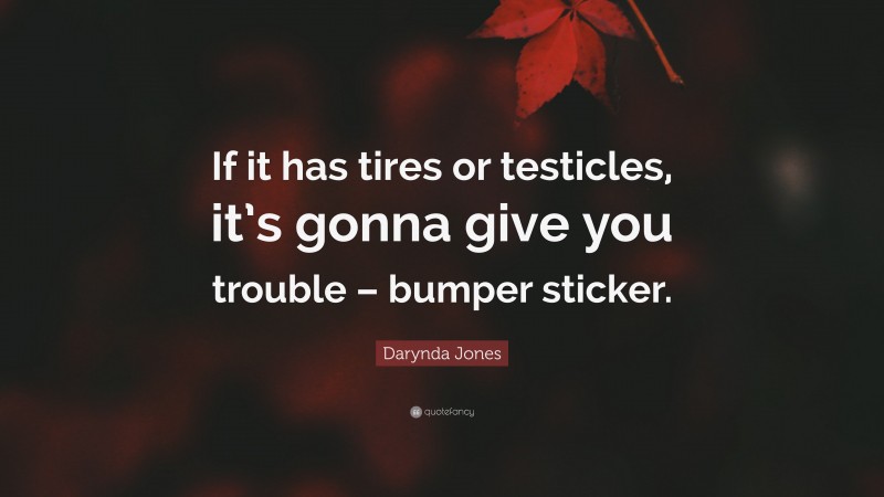 Darynda Jones Quote: “If it has tires or testicles, it’s gonna give you trouble – bumper sticker.”
