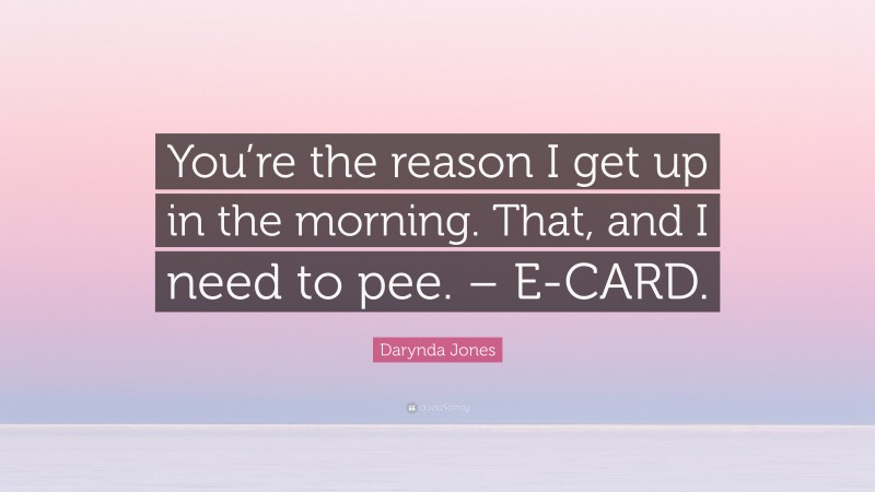 Darynda Jones Quote: “You’re the reason I get up in the morning. That, and I need to pee. – E-CARD.”