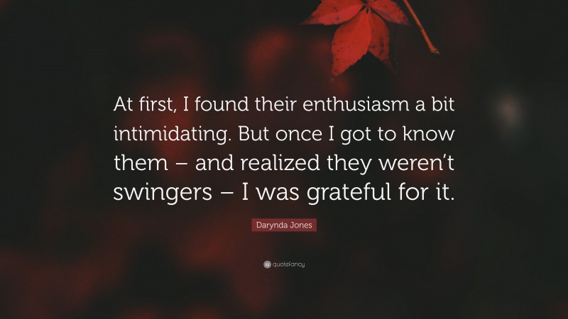 Darynda Jones Quote: “At first, I found their enthusiasm a bit intimidating. But once I got to know them – and realized they weren’t swingers – I was grateful for it.”