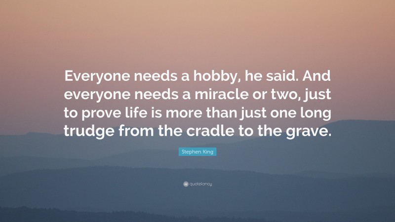 Stephen King Quote: “Everyone needs a hobby, he said. And everyone needs a miracle or two, just to prove life is more than just one long trudge from the cradle to the grave.”