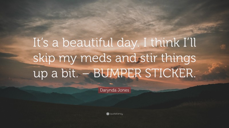 Darynda Jones Quote: “It’s a beautiful day. I think I’ll skip my meds and stir things up a bit. – BUMPER STICKER.”
