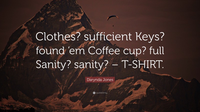 Darynda Jones Quote: “Clothes? sufficient Keys? found ’em Coffee cup? full Sanity? sanity? – T-SHIRT.”