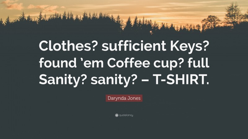Darynda Jones Quote: “Clothes? sufficient Keys? found ’em Coffee cup? full Sanity? sanity? – T-SHIRT.”