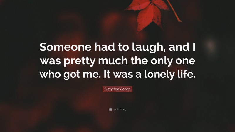 Darynda Jones Quote: “Someone had to laugh, and I was pretty much the only one who got me. It was a lonely life.”