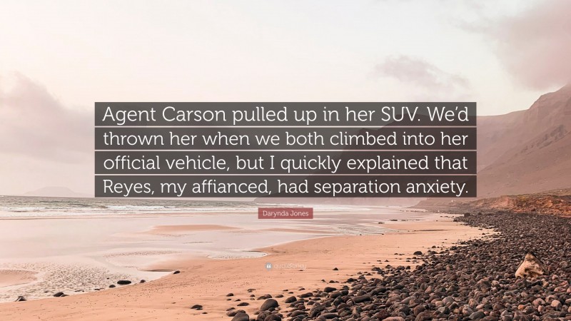 Darynda Jones Quote: “Agent Carson pulled up in her SUV. We’d thrown her when we both climbed into her official vehicle, but I quickly explained that Reyes, my affianced, had separation anxiety.”