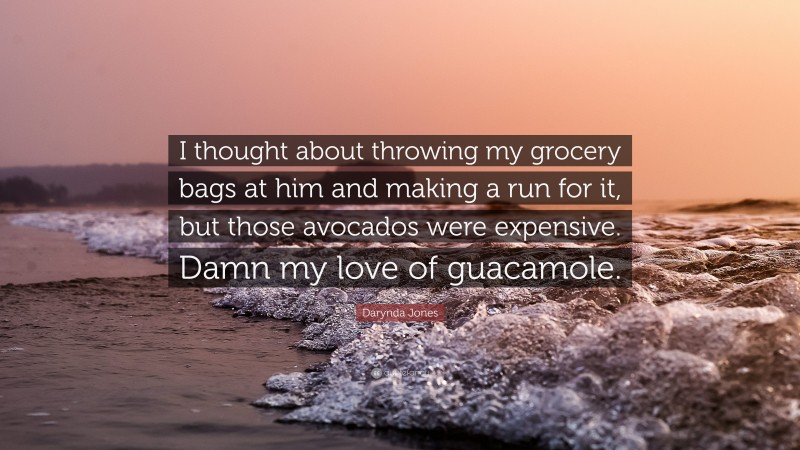 Darynda Jones Quote: “I thought about throwing my grocery bags at him and making a run for it, but those avocados were expensive. Damn my love of guacamole.”