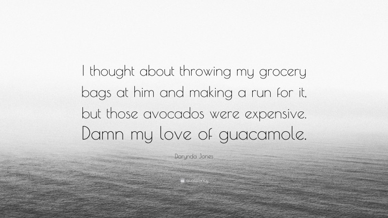 Darynda Jones Quote: “I thought about throwing my grocery bags at him and making a run for it, but those avocados were expensive. Damn my love of guacamole.”