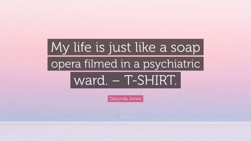 Darynda Jones Quote: “My life is just like a soap opera filmed in a psychiatric ward. – T-SHIRT.”