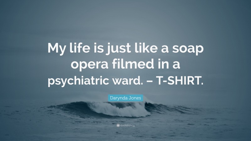 Darynda Jones Quote: “My life is just like a soap opera filmed in a psychiatric ward. – T-SHIRT.”