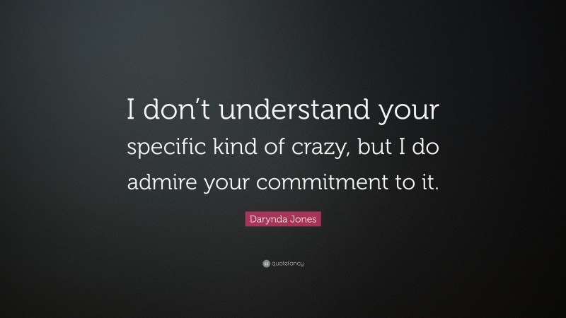 Darynda Jones Quote: “I don’t understand your specific kind of crazy, but I do admire your commitment to it.”