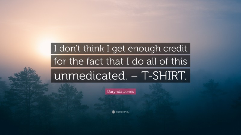 Darynda Jones Quote: “I don’t think I get enough credit for the fact that I do all of this unmedicated. – T-SHIRT.”
