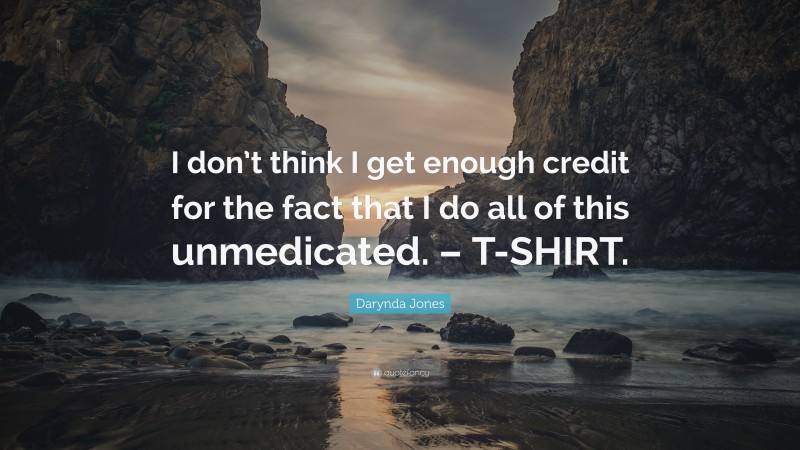 Darynda Jones Quote: “I don’t think I get enough credit for the fact that I do all of this unmedicated. – T-SHIRT.”