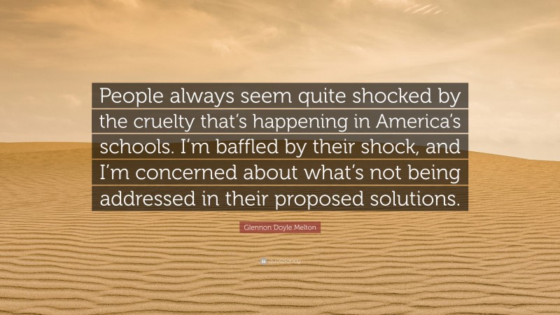 Glennon Doyle Melton Quote: “People always seem quite shocked by the cruelty that’s happening in America’s schools. I’m baffled by their shock, and I’m concerned about what’s not being addressed in their proposed solutions.”